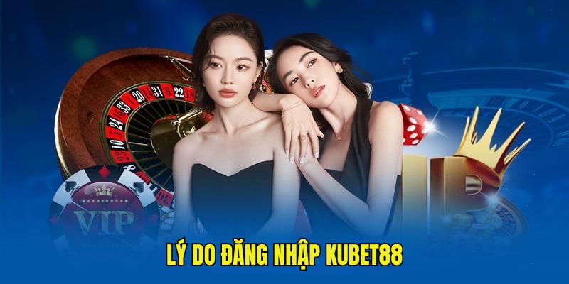 Tại sao phải đăng nhập Kubet88