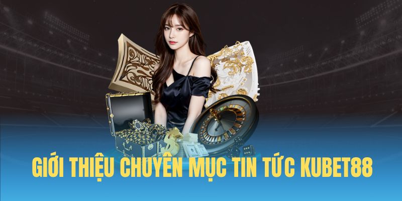 Đôi nét về chuyên mục tin tức Kubet88