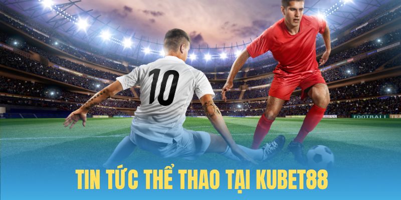 Thông tin thể thao hữu ích tại tin tức Kubet88